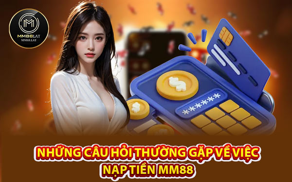 Những Câu Hỏi Thường Gặp Về Việc Nạp Tiền MM88