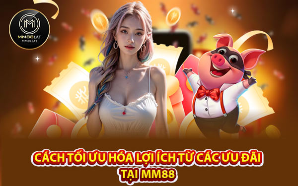Cách Tối Ưu Hóa Lợi Ích Từ Các Ưu Đãi Tại MM88